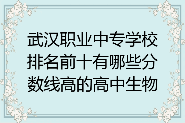 武汉职业中专学校排名前十有哪些分数线高的高中生物