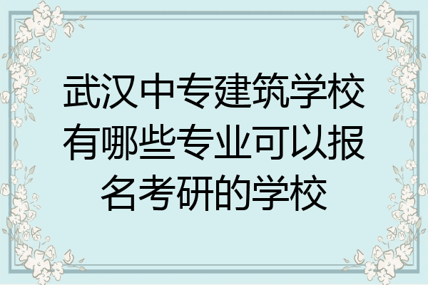 武汉中专建筑学校有哪些专业可以报名考研的学校