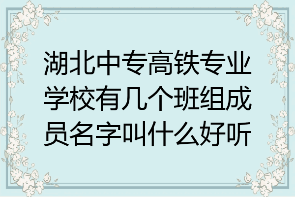 湖北中专高铁专业学校有几个班组成员名字叫什么好听