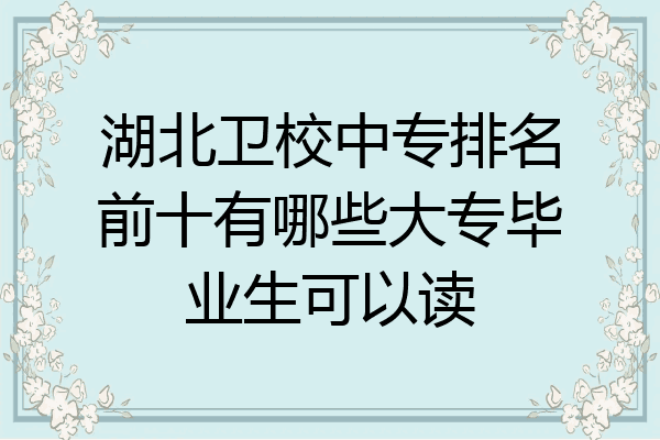 湖北卫校中专排名前十有哪些大专毕业生可以读