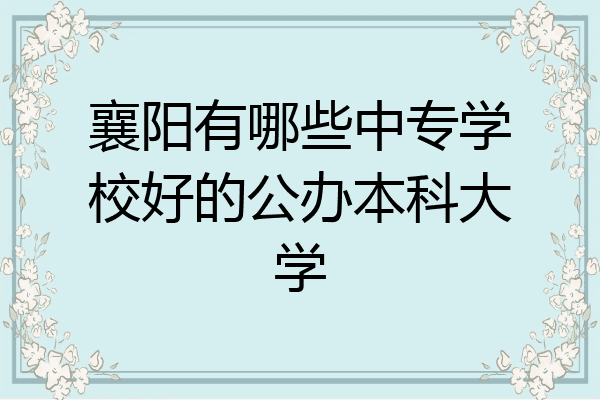 襄阳有哪些中专学校好的公办本科大学
