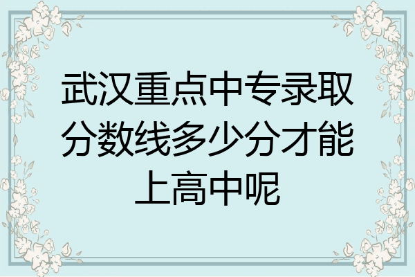 武汉重点中专录取分数线多少分才能上高中呢