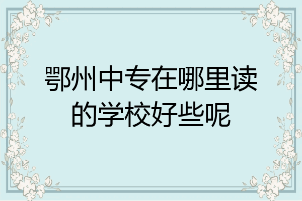 鄂州中专在哪里读的学校好些呢