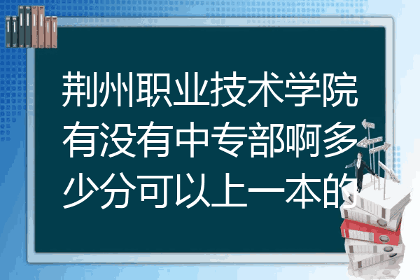 荆州职业技术学院有没有中专部啊多少分可以上一本的