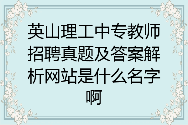 英山理工中专教师招聘真题及答案解析网站是什么名字啊
