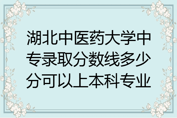 湖北中医药大学中专录取分数线多少分可以上本科专业