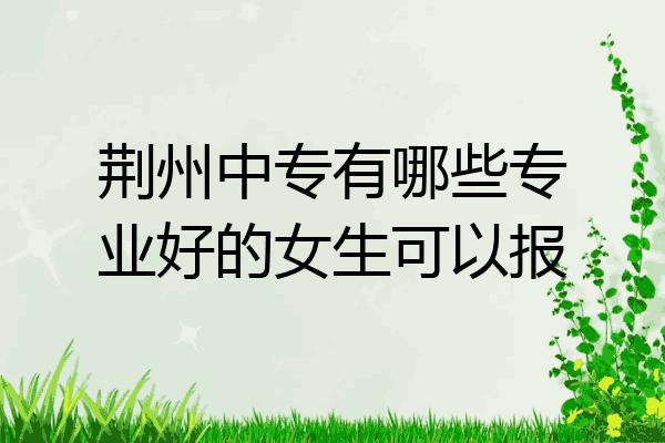 荆州中专有哪些专业好的女生可以报