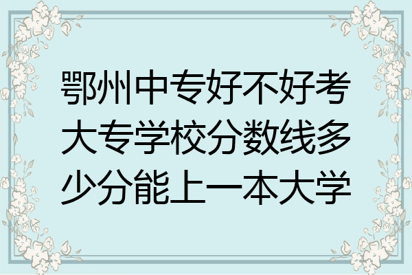 鄂州中专好不好考大专学校分数线多少分能上一本大学