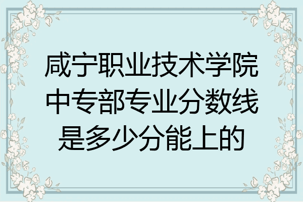 咸宁职业技术学院中专部专业分数线是多少分能上的
