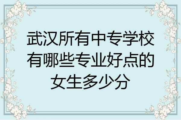 武汉所有中专学校有哪些专业好点的女生多少分