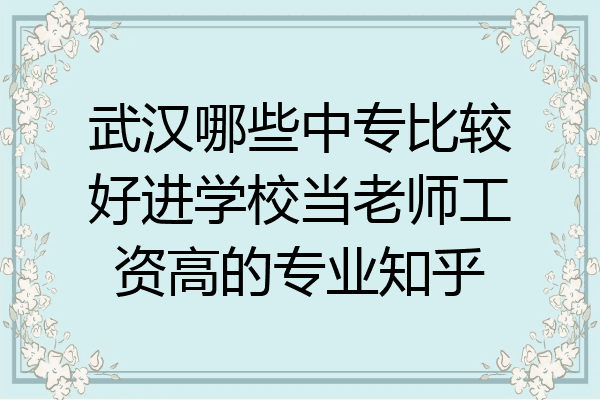 武汉哪些中专比较好进学校当老师工资高的专业知乎