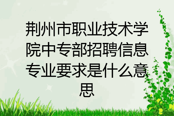 荆州市职业技术学院中专部招聘信息专业要求是什么意思