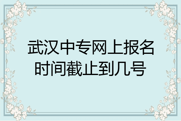 武汉中专网上报名时间截止到几号