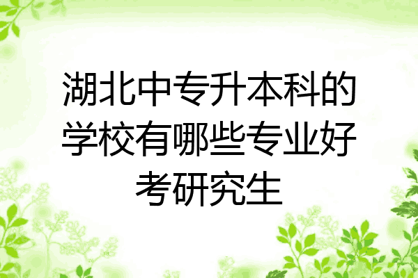 湖北中专升本科的学校有哪些专业好考研究生