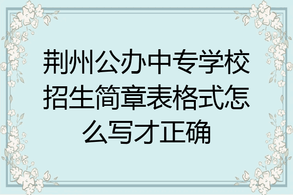 荆州公办中专学校招生简章表格式怎么写才正确