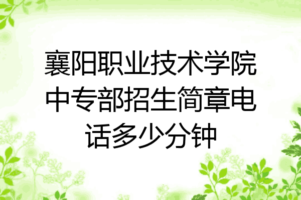 襄阳职业技术学院中专部招生简章电话多少分钟