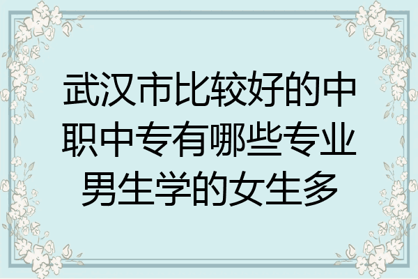 武汉市比较好的中职中专有哪些专业男生学的女生多