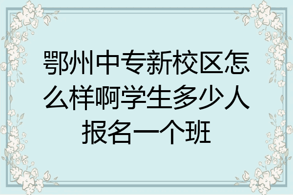 鄂州中专新校区怎么样啊学生多少人报名一个班