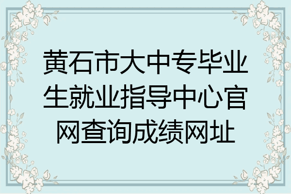 黄石市大中专毕业生就业指导中心官网查询成绩网址