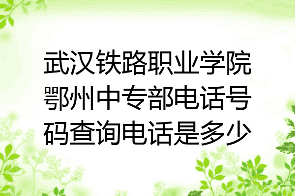 武汉铁路职业学院鄂州中专部电话号码查询电话是多少