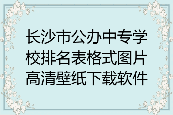 长沙市公办中专学校排名表格式图片高清壁纸下载软件