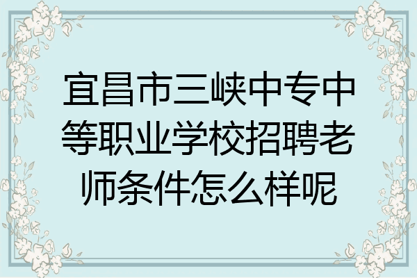 宜昌市三峡中专中等职业学校招聘老师条件怎么样呢