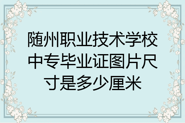 随州职业技术学校中专毕业证图片尺寸是多少厘米