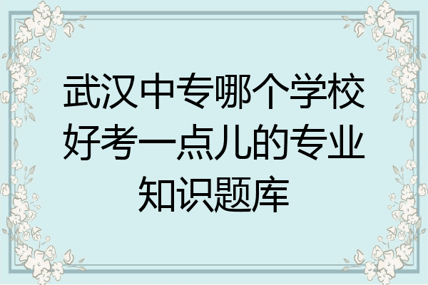 武汉中专哪个学校好考一点儿的专业知识题库