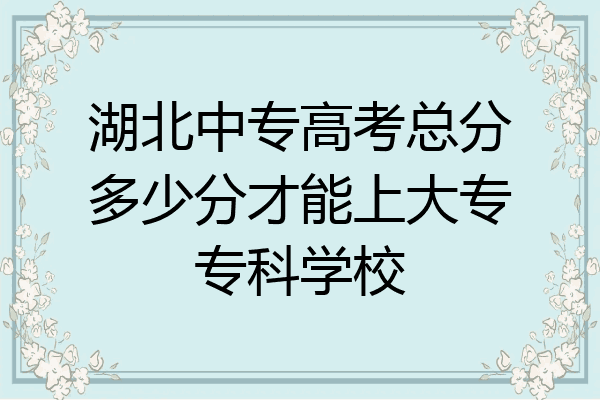 湖北中专高考总分多少分才能上大专专科学校
