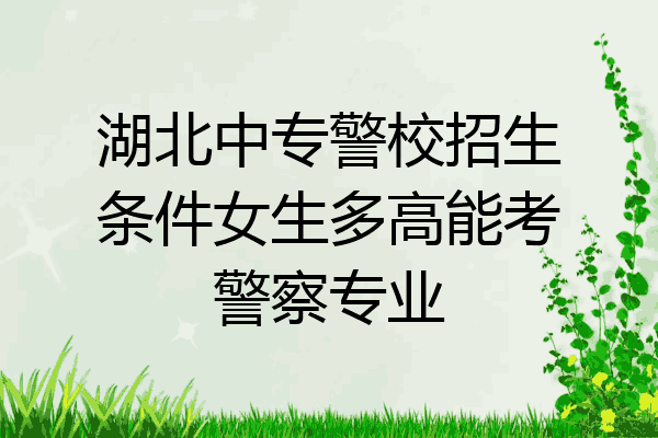 湖北中专警校招生条件女生多高能考警察专业