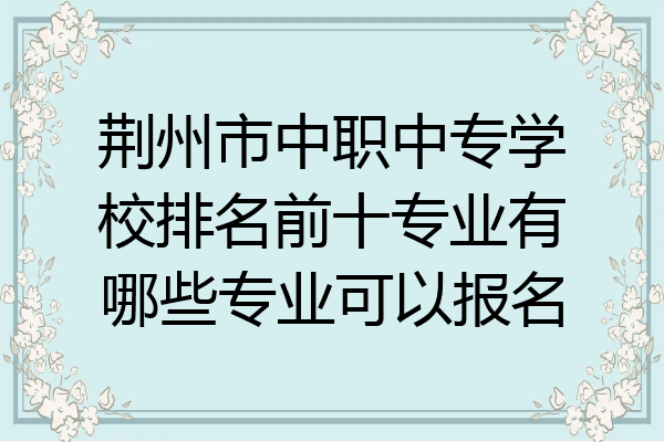 荆州市中职中专学校排名前十专业有哪些专业可以报名