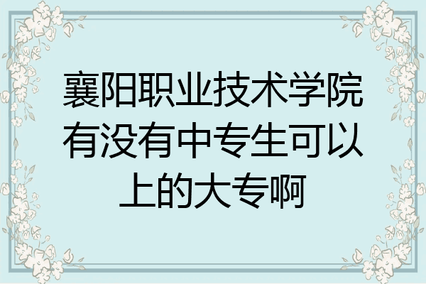 襄阳职业技术学院有没有中专生可以上的大专啊