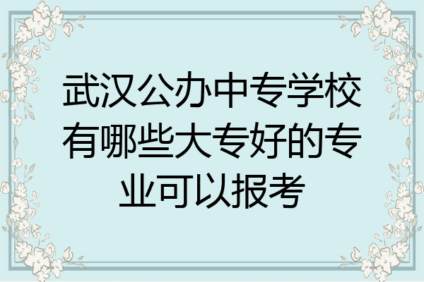 武汉公办中专学校有哪些大专好的专业可以报考