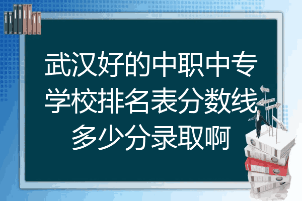 武汉好的中职中专学校排名表分数线多少分录取啊