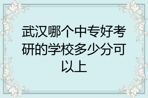 武汉哪个中专好考研的学校多少分可以上