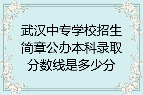 武汉中专学校招生简章公办本科录取分数线是多少分