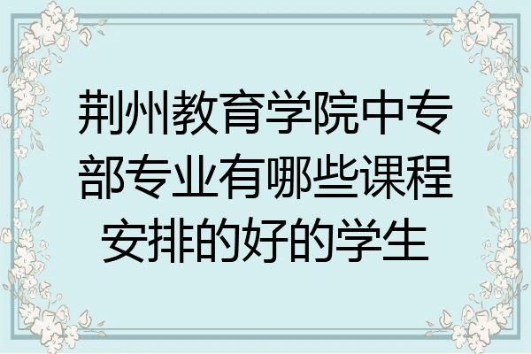 荆州教育学院中专部专业有哪些课程安排的好的学生