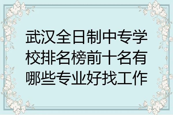 武汉全日制中专学校排名榜前十名有哪些专业好找工作