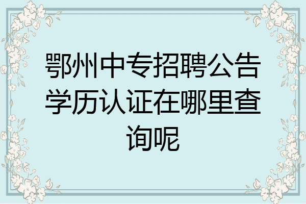 鄂州中专招聘公告学历认证在哪里查询呢