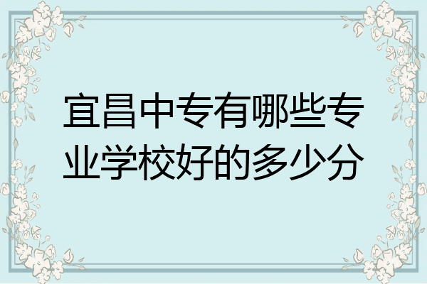 宜昌中专有哪些专业学校好的多少分