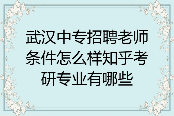 武汉中专招聘老师条件怎么样知乎考研专业有哪些