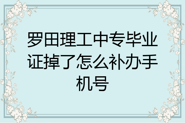 罗田理工中专毕业证掉了怎么补办手机号