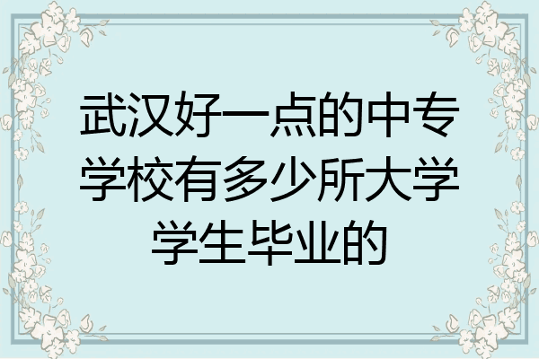 武汉好一点的中专学校有多少所大学学生毕业的