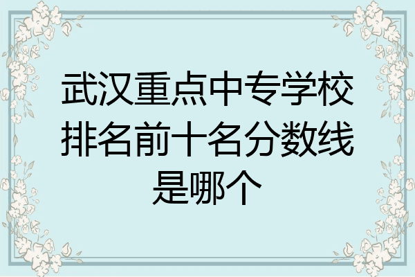 武汉重点中专学校排名前十名分数线是哪个