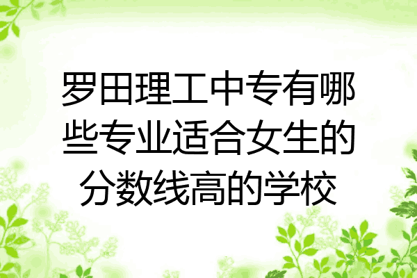 罗田理工中专有哪些专业适合女生的分数线高的学校