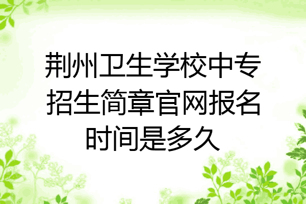 荆州卫生学校中专招生简章官网报名时间是多久