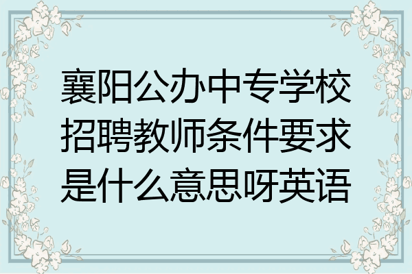 襄阳公办中专学校招聘教师条件要求是什么意思呀英语