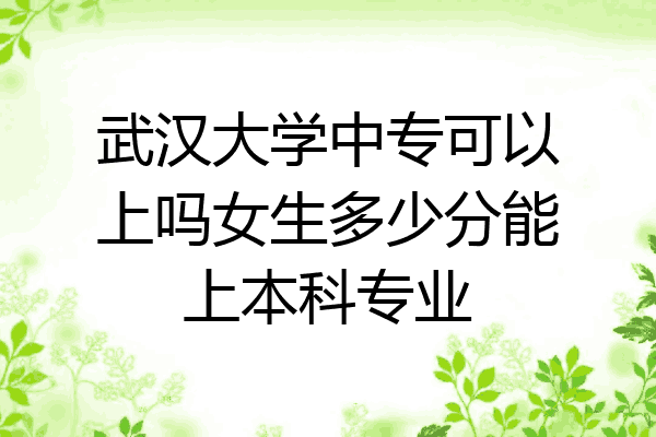 武汉大学中专可以上吗女生多少分能上本科专业