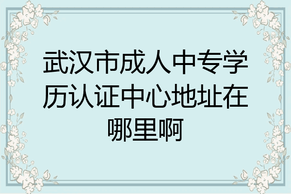 武汉市成人中专学历认证中心地址在哪里啊