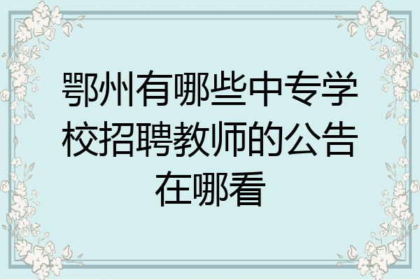 鄂州有哪些中专学校招聘教师的公告在哪看